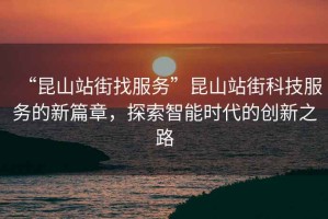 “昆山站街找服務(wù)”昆山站街科技服務(wù)的新篇章，探索智能時(shí)代的創(chuàng  )新之路