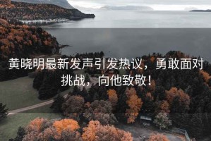 黃曉明最新發(fā)聲引發(fā)熱議，勇敢面對挑戰，向他致敬！