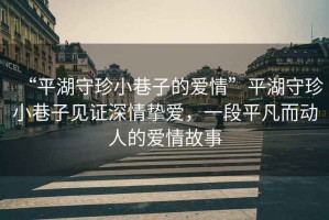 “平湖守珍小巷子的愛(ài)情”平湖守珍小巷子見(jiàn)證深情摯愛(ài)，一段平凡而動(dòng)人的愛(ài)情故事