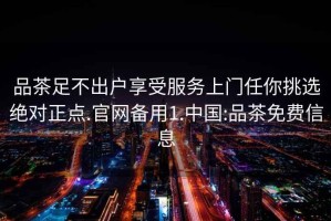 品茶足不出戶(hù)享受服務(wù)上門(mén)任你挑選絕對正點(diǎn).官網(wǎng)備用1.中國:品茶免費信息