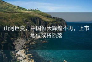 山河巨變，中國恒大輝煌不再，上市地位或將隕落