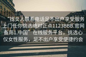 “找女人聯(lián)系電話(huà)足不出戶(hù)享受服務(wù)上門(mén)任你挑選絕對正點(diǎn)1123BBB.官網(wǎng)備用1.中國”在線(xiàn)服務(wù)平臺，挑選心儀女性服務(wù)，足不出戶(hù)享受便捷約會(huì )
