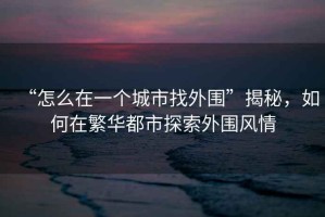 “怎么在一個(gè)城市找外圍”揭秘，如何在繁華都市探索外圍風(fēng)情