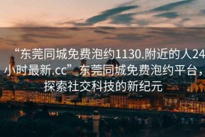 “東莞同城免費泡約1130.附近的人24小時(shí)最新.cc”東莞同城免費泡約平臺，探索社交科技的新紀元