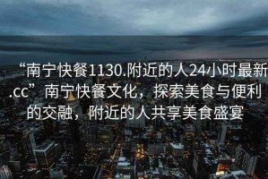 “南寧快餐1130.附近的人24小時(shí)最新.cc”南寧快餐文化，探索美食與便利的交融，附近的人共享美食盛宴