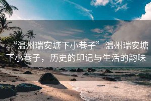 “溫州瑞安塘下小巷子”溫州瑞安塘下小巷子，歷史的印記與生活的韻味