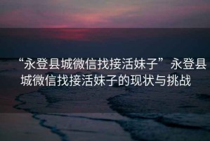“永登縣城微信找接活妹子”永登縣城微信找接活妹子的現狀與挑戰