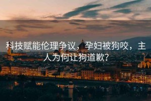 科技賦能倫理爭議，孕婦被狗咬，主人為何讓狗道歉？