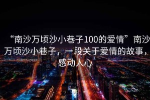 “南沙萬(wàn)頃沙小巷子100的愛(ài)情”南沙萬(wàn)頃沙小巷子，一段關(guān)于愛(ài)情的故事，感動(dòng)人心