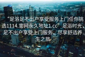 “足浴足不出戶(hù)享受服務(wù)上門(mén)任你挑選1114.官網(wǎng)永久地址1.cc”足浴時(shí)光，足不出戶(hù)享受上門(mén)服務(wù)，盡享舒適養生之旅