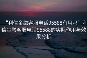“利信金融客服電話(huà)95588有用嗎”利信金融客服電話(huà)95588的實(shí)際作用與效果分析