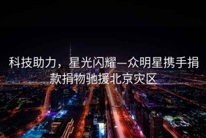 科技助力，星光閃耀—眾明星攜手捐款捐物馳援北京災區