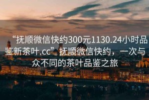 “撫順微信快約300元1130.24小時(shí)品鑒新茶葉.cc”撫順微信快約，一次與眾不同的茶葉品鑒之旅