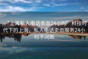 “上海私人電話(huà)賣(mài)血24小時(shí)”科技時(shí)代下的上海，私人電話(huà)賣(mài)血服務(wù)24小時(shí)不間斷