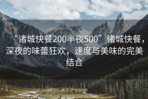 “諸城快餐200半夜500”諸城快餐，深夜的味蕾狂歡，速度與美味的完美結合