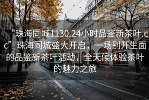 “珠海同城1130.24小時(shí)品鑒新茶葉.cc”珠海同城盛大開(kāi)啟，一場(chǎng)別開(kāi)生面的品鑒新茶葉活動(dòng)，全天候體驗茶葉的魅力之旅