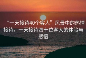 “一天接待40個(gè)客人”風(fēng)景中的熱情接待，一天接待四十位客人的體驗與感悟