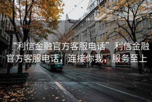 “利信金融官方客服電話(huà)”利信金融官方客服電話(huà)，連接你我，服務(wù)至上