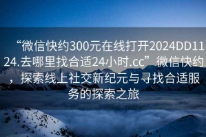 “微信快約300元在線(xiàn)打開(kāi)2024DD1124.去哪里找合適24小時(shí).cc”微信快約，探索線(xiàn)上社交新紀元與尋找合適服務(wù)的探索之旅