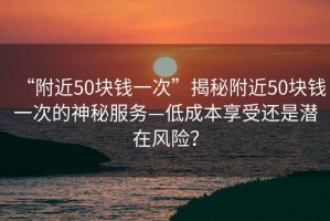 “附近50塊錢(qián)一次”揭秘附近50塊錢(qián)一次的神秘服務(wù)—低成本享受還是潛在風(fēng)險？