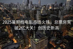 2025暑期檔電影市場(chǎng)火熱，總票房突破2億大關(guān)！創(chuàng  )歷史新高
