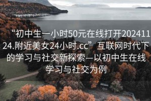 “初中生一小時(shí)50元在線(xiàn)打開(kāi)20241124.附近美女24小時(shí).cc”互聯(lián)網(wǎng)時(shí)代下的學(xué)習與社交新探索—以初中生在線(xiàn)學(xué)習與社交為例