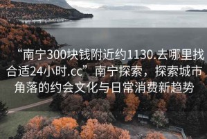“南寧300塊錢(qián)附近約1130.去哪里找合適24小時(shí).cc”南寧探索，探索城市角落的約會(huì )文化與日常消費新趨勢