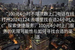 “100元4小時(shí)不限次數上門(mén)電話(huà)在線(xiàn)打開(kāi)20241124.去哪里找合適24小時(shí).cc”探索便捷服務(wù)，100元4小時(shí)上門(mén)服務(wù)的無(wú)限可能性與如何尋找合適的渠道