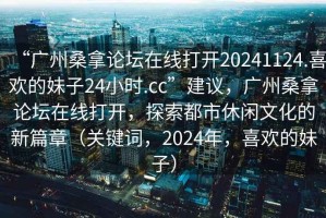 “廣州桑拿論壇在線(xiàn)打開(kāi)20241124.喜歡的妹子24小時(shí).cc”建議，廣州桑拿論壇在線(xiàn)打開(kāi)，探索都市休閑文化的新篇章（關(guān)鍵詞，2024年，喜歡的妹子）
