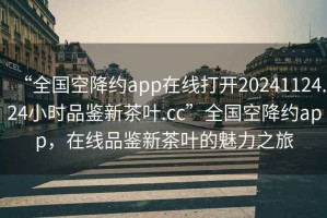 “全國空降約app在線(xiàn)打開(kāi)20241124.24小時(shí)品鑒新茶葉.cc”全國空降約app，在線(xiàn)品鑒新茶葉的魅力之旅