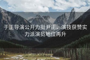 于正導演公開(kāi)力挺尹正，演技獲贊實(shí)力派演員地位再升
