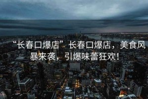 “長(cháng)春口爆店”長(cháng)春口爆店，美食風(fēng)暴來(lái)襲，引爆味蕾狂歡！