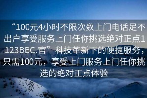 “100元4小時(shí)不限次數上門(mén)電話(huà)足不出戶(hù)享受服務(wù)上門(mén)任你挑選絕對正點(diǎn)1123BBC.官”科技革新下的便捷服務(wù)，只需100元，享受上門(mén)服務(wù)上門(mén)任你挑選的絕對正點(diǎn)體驗