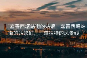 “嘉善西塘站街的姑娘”嘉善西塘站街的姑娘們，一道獨特的風(fēng)景線(xiàn)