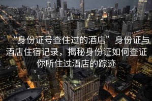 “身份證號查住過(guò)的酒店”身份證與酒店住宿記錄，揭秘身份證如何查證你所住過(guò)酒店的蹤跡
