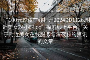 “100元過(guò)夜在線(xiàn)打開(kāi)2024DD1126.附近美女24小時(shí).cc”探索線(xiàn)上平臺，關(guān)于附近美女在線(xiàn)服務(wù)與深夜預約資訊的文章
