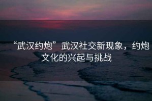 “武漢約炮”武漢社交新現象，約炮文化的興起與挑戰