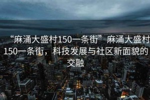 “麻涌大盛村150一條街”麻涌大盛村150一條街，科技發(fā)展與社區新面貌的交融