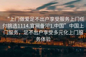 “上門(mén)做愛(ài)足不出戶(hù)享受服務(wù)上門(mén)任你挑選1114.官網(wǎng)備用1.中國”中國上門(mén)服務(wù)，足不出戶(hù)享受多元化上門(mén)服務(wù)體驗