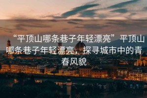 “平頂山哪條巷子年輕漂亮”平頂山哪條巷子年輕漂亮，探尋城市中的青春風(fēng)貌