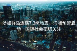 湯加群島遭遇7.3級地震，海嘯預警啟動(dòng)，國際社會(huì )密切關(guān)注