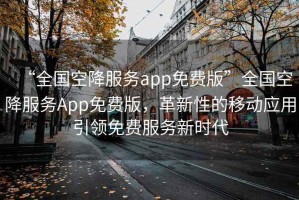 “全國空降服務(wù)app免費版”全國空降服務(wù)App免費版，革新性的移動(dòng)應用引領(lǐng)免費服務(wù)新時(shí)代