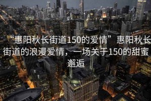 “惠陽(yáng)秋長(cháng)街道150的愛(ài)情”惠陽(yáng)秋長(cháng)街道的浪漫愛(ài)情，一場(chǎng)關(guān)于150的甜蜜邂逅