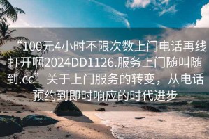“100元4小時(shí)不限次數上門(mén)電話(huà)再線(xiàn)打開(kāi)啊2024DD1126.服務(wù)上門(mén)隨叫隨到.cc”關(guān)于上門(mén)服務(wù)的轉變，從電話(huà)預約到即時(shí)響應的時(shí)代進(jìn)步