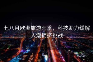 七八月歐洲旅游旺季，科技助力緩解人潮擁擠挑戰