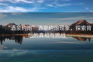“酒泉約炮”酒泉約炮現象，探索背后的真相與挑戰