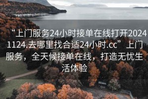 “上門(mén)服務(wù)24小時(shí)接單在線(xiàn)打開(kāi)20241124.去哪里找合適24小時(shí).cc”上門(mén)服務(wù)，全天候接單在線(xiàn)，打造無(wú)憂(yōu)生活體驗