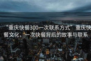 “重慶快餐300一次聯(lián)系方式”重慶快餐文化，一次快餐背后的故事與聯(lián)系