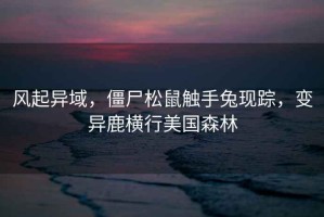 風(fēng)起異域，僵尸松鼠觸手兔現蹤，變異鹿橫行美國森林
