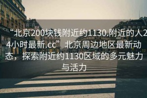 “北京200塊錢(qián)附近約1130.附近的人24小時(shí)最新.cc”北京周邊地區最新動(dòng)態(tài)，探索附近約1130區域的多元魅力與活力